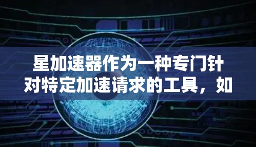 星加速器作为一种专门针对特定加速请求的工具，如网页加速、下载加速等，其免费使用情况和功能依赖于具体的工具设置。以下是对星加速器的详细分析