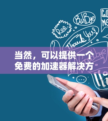 当然,可以提供一个免费的加速器解决方案。以下是一个功能强大的免费加速器推荐,你可以根据自己的需求选择 当然,可以提供一个免费的加速器解决方案。以下是一个功能强大的免费加速器推荐,你可以根据自己的需求选择