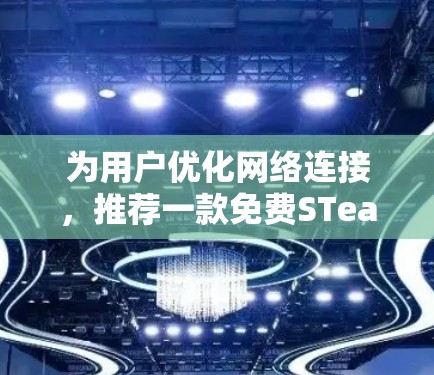 为用户优化网络连接，推荐一款免费STean加速器