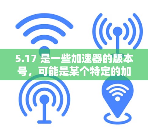 5.17 是一些加速器的版本号，可能是某个特定的加速器的版本。如果你是在寻找免费的加速器，可以尝试以下几种工具