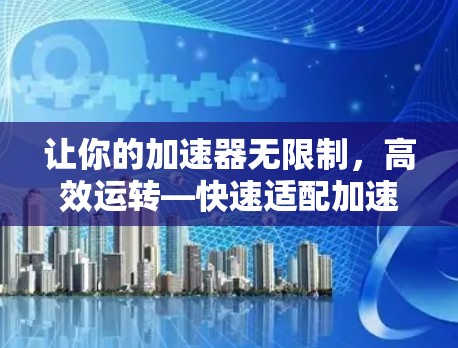 让你的加速器无限制,高效运转—快速适配加速器解决方案! 让你的加速器无限制,高效运转—快速适配加速器解决方案!