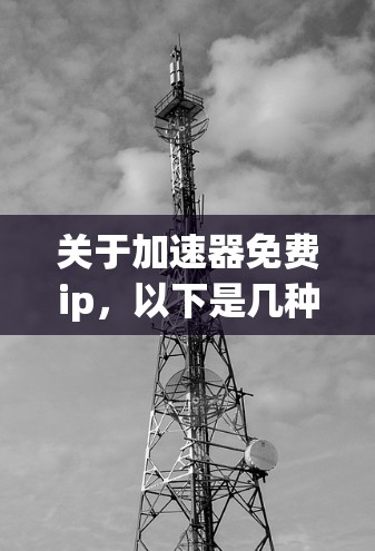 关于加速器免费ip,以下是几种常见的免费网络加速器推荐 关于加速器免费ip,以下是几种常见的免费网络加速器推荐
