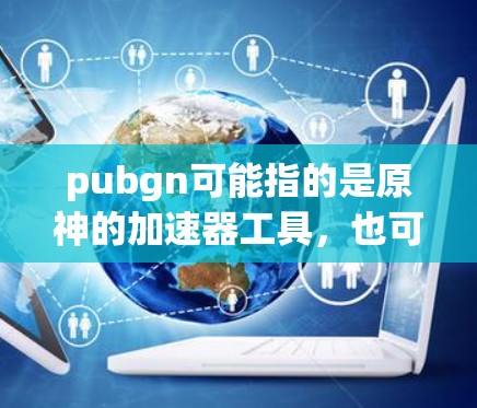 pubgn可能指的是原神的加速器工具，也可能是其他特定的项目或应用。如果指的是原神的加速器工具，以下是几个免费的加速器推荐