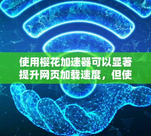使用樱花加速器可以显著提升网页加载速度，但使用前需要仔细了解其功能和限制。以下是详细的步骤指南