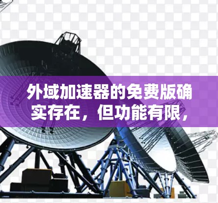 外域加速器的免费版确实存在，但功能有限，可能无法满足所有用户的需求。以下是对外域加速器免费版的综合分析