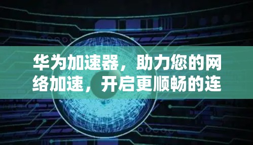 华为加速器，助力您的网络加速，开启更顺畅的连接之旅