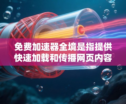 免费加速器全境是指提供快速加载和传播网页内容的免费工具，通常支持多平台设备。以下是详细的分析