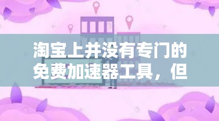 淘宝上并没有专门的免费加速器工具，但你可以在购物车中使用淘宝的购物车加速功能来加速购物。以下是一些建议