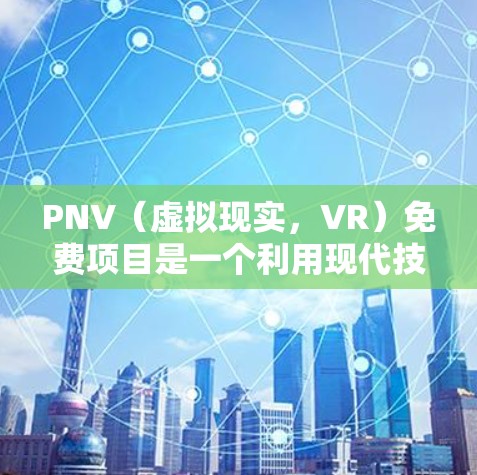 PNV（虚拟现实，VR）免费项目是一个利用现代技术优化成本和提高效率的解决方案，广泛应用于教育、医疗和娱乐等领域。以下是对这一概念的详细总结和解释