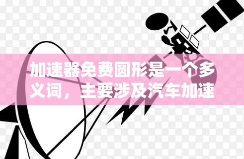 加速器免费圆形是一个多义词，主要涉及汽车加速功能、圆形路径上的加速装置以及电子设备或运动项目中的加速功能。以下是对这些含义的详细分析
