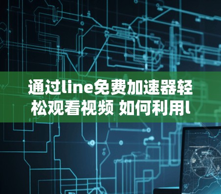 通过line免费加速器轻松观看视频 如何利用line的免费加速器