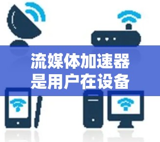 流媒体加速器是用户在设备不兼容的情况下,能够流畅运行流媒体的工具。以下是关于流媒体加速器的详细分析 流媒体加速器是用户在设备不兼容的情况下,能够流畅运行流媒体的工具。以下是关于流媒体加速器的详细分析
