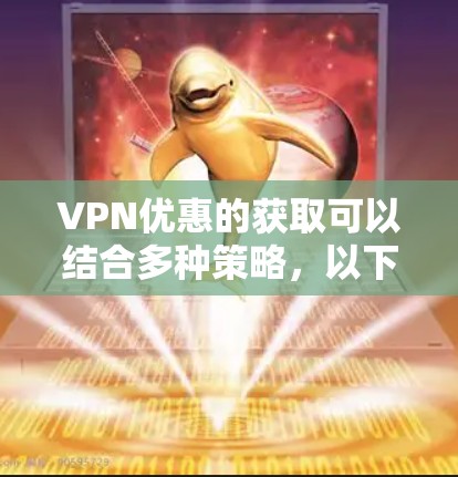 VPN优惠的获取可以结合多种策略，以下是逐步的建议