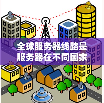 全球服务器线路是服务器在不同国家或地区的连接情况，影响服务器的网络性能和可靠性。以下是对全球服务器线路的详细分析
