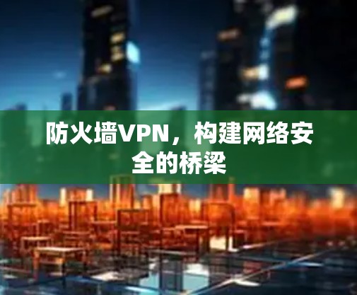 防火墙VPN,构建网络安全的桥梁 防火墙VPN,构建网络安全的桥梁