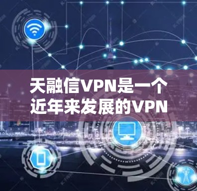 天融信VPN是一个近年来发展的VPN服务，以其先进的加密技术和多样的功能设计而受到关注。以下是对天融信VPN的详细介绍