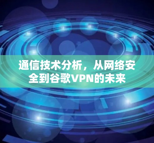 通信技术分析，从网络安全到谷歌VPN的未来