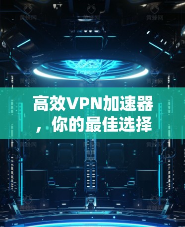 高效VPN加速器,你的最佳选择 高效VPN加速器,你的最佳选择