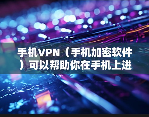 手机VPN（手机加密软件）可以帮助你在手机上进行加密通信，比如文件传输、支付、聊天等。以下是几种免费的手机VPN工具推荐