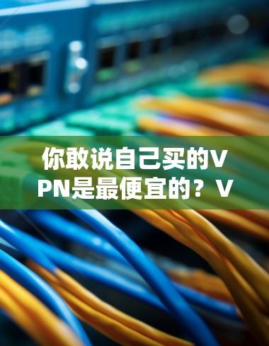 你敢说自己买的VPN是最便宜的？VPN购买误区分析