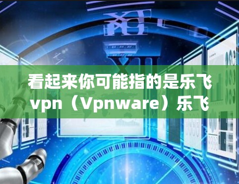 看起来你可能指的是乐飞vpn(Vpnware)乐飞vpn是中国一家知名的软件公司,专注于提供一个免费的、开放源代码的VPN服务。这个服务允许用户通过互联网连接到本地服务器,从而获得安全的网络连接 看起来你可能指的是乐飞vpn(Vpnware)乐飞vpn是中国一家知名的软件公司,专注于提供一个免费的、开放源代码的VPN服务。这个服务允许用户通过互联网连接到本地服务器,从而获得安全的网络连接