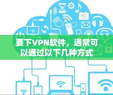 要下VPN软件,通常可以通过以下几种方式 要下VPN软件,通常可以通过以下几种方式