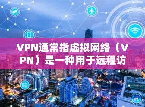 VPN通常指虚拟网络（VPN）是一种用于远程访问互联网的技术，用于保护用户隐私和安全，允许用户访问全球互联网服务。以下是关于VPN的一些信息