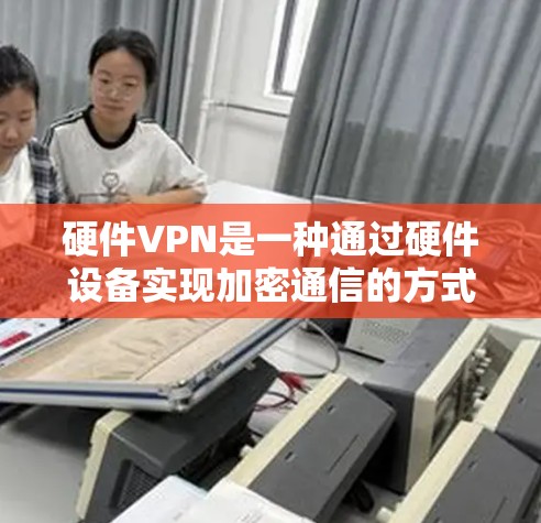 硬件VPN是一种通过硬件设备实现加密通信的方式，通常用于保护个人数据、文件或网络流量的安全。以下是硬件VPN的详细介绍