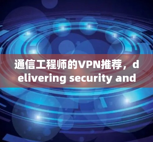 通信工程师的VPN推荐，delivering security and convenience for your network
