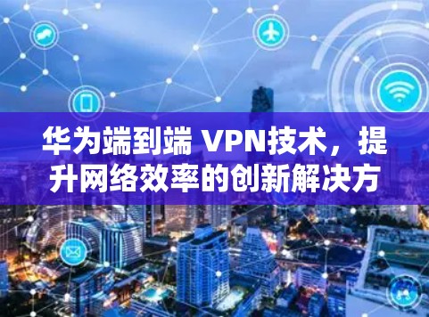 华为端到端 VPN技术，提升网络效率的创新解决方案
