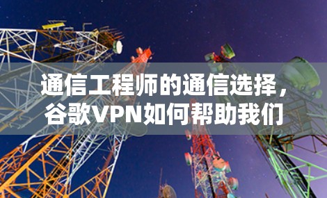 通信工程师的通信选择，谷歌VPN如何帮助我们高效通信？