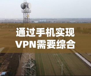 通过手机实现VPN需要综合考虑设备配置、软件使用、安全防护以及实际应用细节。以下是详细的步骤指南 通过手机实现VPN需要综合考虑设备配置、软件使用、安全防护以及实际应用细节。以下是详细的步骤指南
