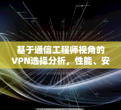 基于通信工程师视角的VPN选择分析,性能、安全与兼容性解析 基于通信工程师视角的VPN选择分析,性能、安全与兼容性解析