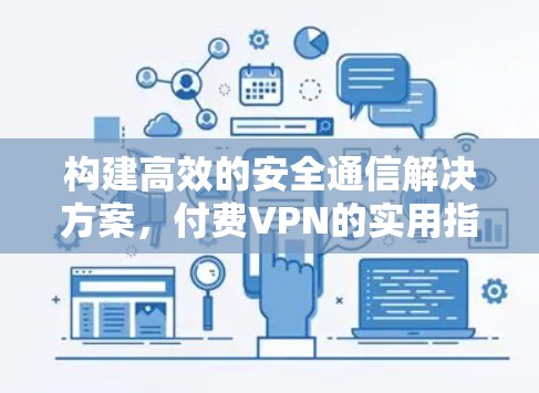 构建高效的安全通信解决方案,付费VPN的实用指南 构建高效的安全通信解决方案,付费VPN的实用指南