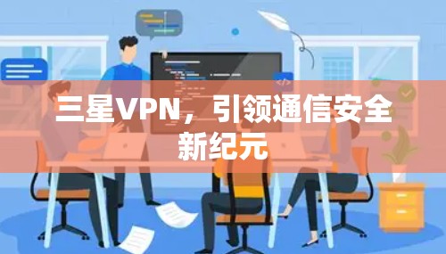 三星VPN,引领通信安全新纪元 三星VPN,引领通信安全新纪元