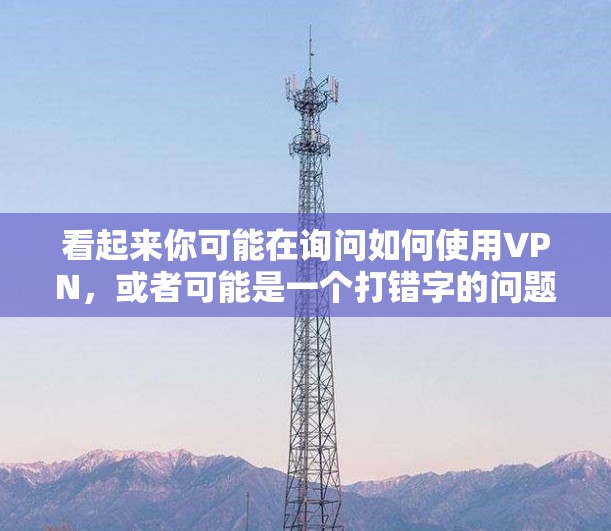 看起来你可能在询问如何使用VPN,或者可能是一个打错字的问题。VPN(Virtual Private Network)是一种用于加密连接的网络技术,允许用户在安全的环境中访问网络资源 看起来你可能在询问如何使用VPN,或者可能是一个打错字的问题。VPN(Virtual Private Network)是一种用于加密连接的网络技术,允许用户在安全的环境中访问网络资源