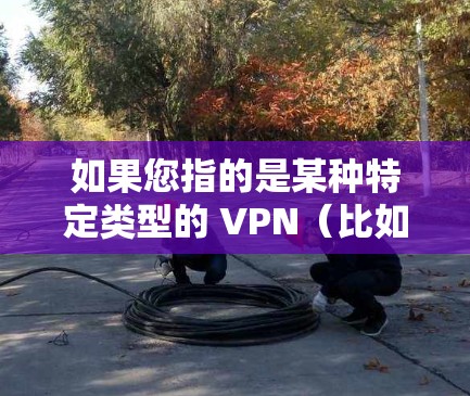如果您指的是某种特定类型的 VPN(比如基于蓝色光的技术)或者是在特定领域内有特定的术语含义,可能需要更多的信息来准确解释。如果您有更具体的问题或背景信息,请提供更多信息,以便我能更好地帮助您 如果您指的是某种特定类型的 VPN(比如基于蓝色光的技术)或者是在特定领域内有特定的术语含义,可能需要更多的信息来准确解释。如果您有更具体的问题或背景信息,请提供更多信息,以便我能更好地帮助您