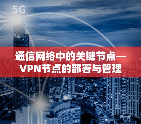 通信网络中的关键节点—VPN节点的部署与管理 通信网络中的关键节点—VPN节点的部署与管理