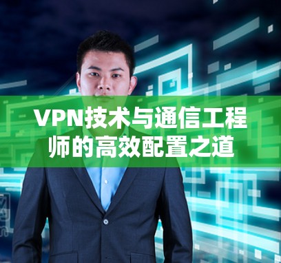 VPN技术与通信工程师的高效配置之道 VPN技术与通信工程师的高效配置之道