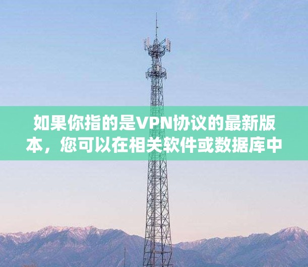 如果你指的是VPN协议的最新版本,您可以在相关软件或数据库中查找最新的版本。例如,Vpnsoft、Vpnzone、和Vpnsoft等公司发布的VPN协议版本都有更新 如果你指的是VPN协议的最新版本,您可以在相关软件或数据库中查找最新的版本。例如,Vpnsoft、Vpnzone、和Vpnsoft等公司发布的VPN协议版本都有更新