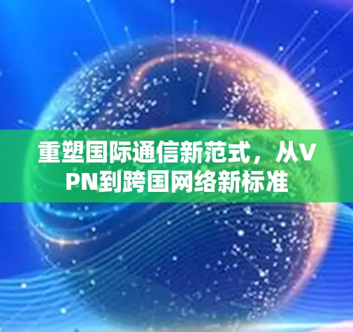 重塑国际通信新范式,从VPN到跨国网络新标准 重塑国际通信新范式,从VPN到跨国网络新标准