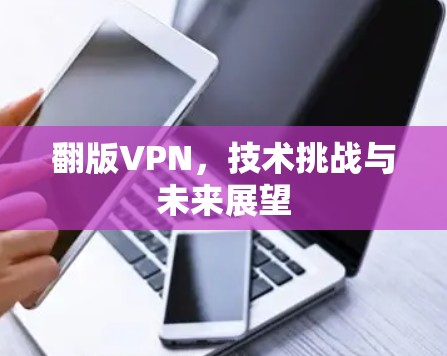 翻版VPN,技术挑战与未来展望 翻版VPN,技术挑战与未来展望
