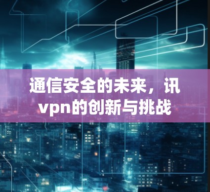 通信安全的未来,讯vpn的创新与挑战 通信安全的未来,讯vpn的创新与挑战