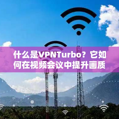 什么是VPNTurbo?它如何在视频会议中提升画质? 什么是VPNTurbo?它如何在视频会议中提升画质?