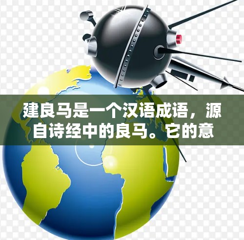建良马是一个汉语成语，源自诗经中的良马。它的意思是建造或象征性地使用良马。在诗经中，良马象征着正义、力量和威严，因此，建良马是一种象征性地使用良马来表达对某种事物的重视或象征性的表达