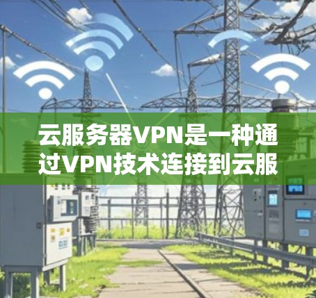 云服务器VPN是一种通过VPN技术连接到云服务器的加密方式，允许用户远程访问云服务器，同时保持数据的安全性。以下是关于云服务器VPN的详细说明