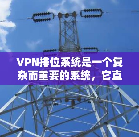 VPN排位系统是一个复杂而重要的系统，它直接影响玩家的游戏体验和游戏成绩。以下是对VPN排位系统的详细分析