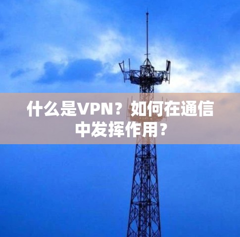 什么是VPN？如何在通信中发挥作用？