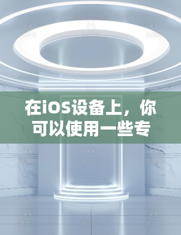 在iOS设备上，你可以使用一些专门的VPN软件来测试网络性能、访问其他设备，或者进行文件传输等。以下是一些适合iOS设备的VPN软件推荐