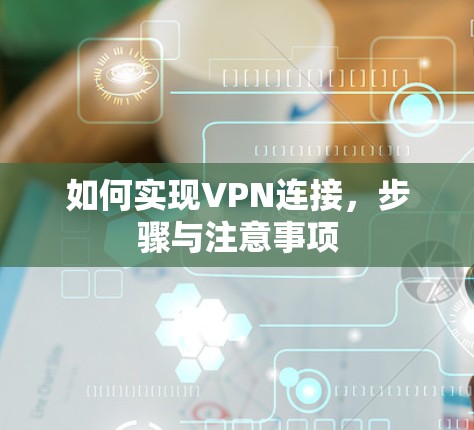 如何实现VPN连接,步骤与注意事项 如何实现VPN连接,步骤与注意事项